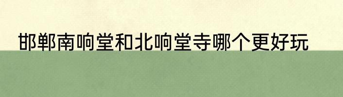 邯郸南响堂和北响堂寺哪个更好玩