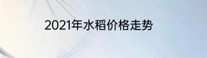 2021年水稻价格走势