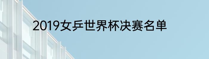 2019女乒世界杯决赛名单
