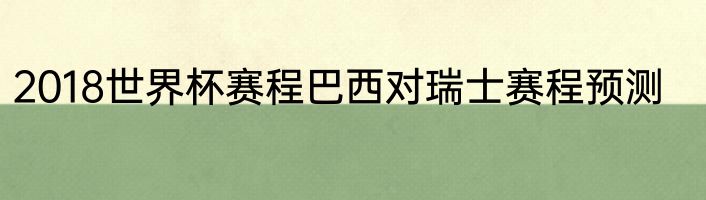 2018世界杯赛程巴西对瑞士赛程预测