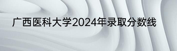 广西医科大学2024年录取分数线