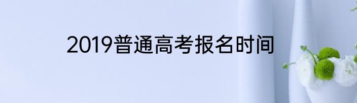 2019普通高考报名时间