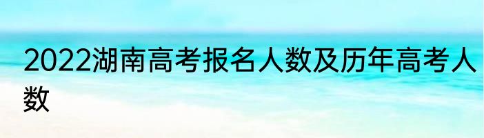 2022湖南高考报名人数及历年高考人数