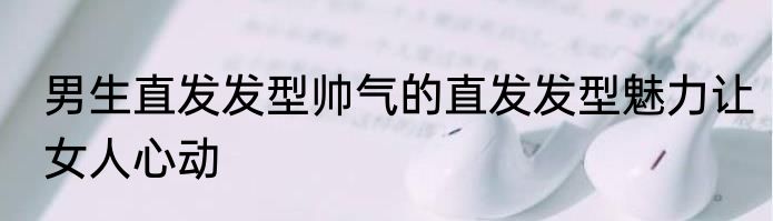 男生直发发型帅气的直发发型魅力让女人心动