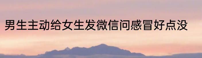 男生主动给女生发微信问感冒好点没
