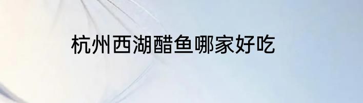 杭州西湖醋鱼哪家好吃