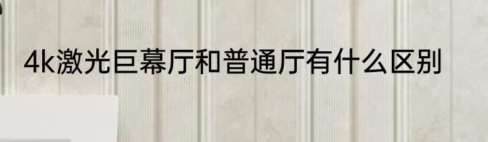 4k激光巨幕厅和普通厅有什么区别