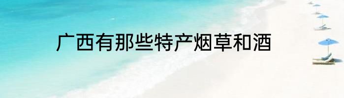 广西有那些特产烟草和酒
