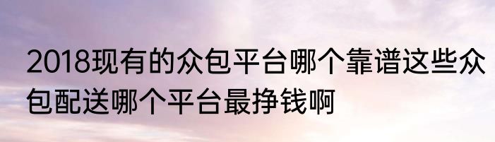 2018现有的众包平台哪个靠谱这些众包配送哪个平台最挣钱啊