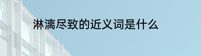 淋漓尽致的近义词是什么