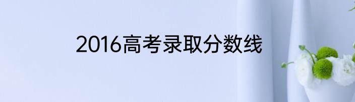 2016高考录取分数线