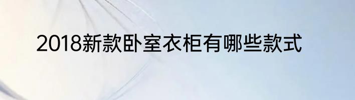 2018新款卧室衣柜有哪些款式