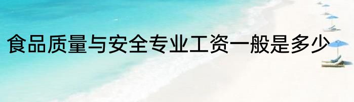 食品质量与安全专业工资一般是多少