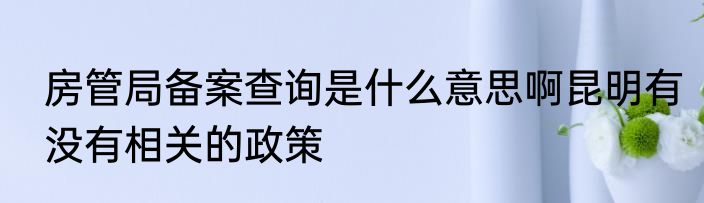 房管局备案查询是什么意思啊昆明有没有相关的政策
