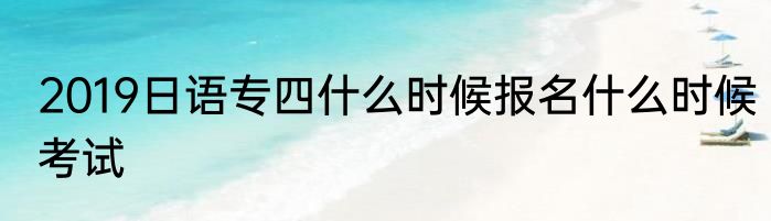 2019日语专四什么时候报名什么时候考试