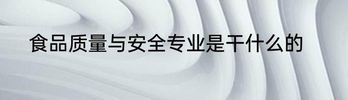 食品质量与安全专业是干什么的