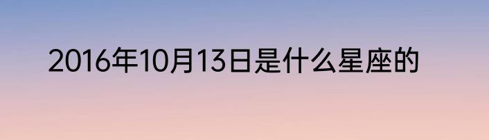 2016年10月13日是什么星座的