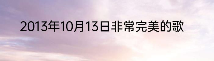 2013年10月13日非常完美的歌