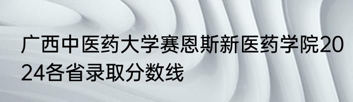 广西中医药大学赛恩斯新医药学院2024各省录取分数线