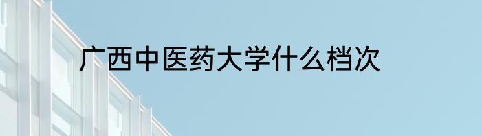 广西中医药大学什么档次