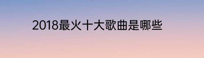 2018最火十大歌曲是哪些