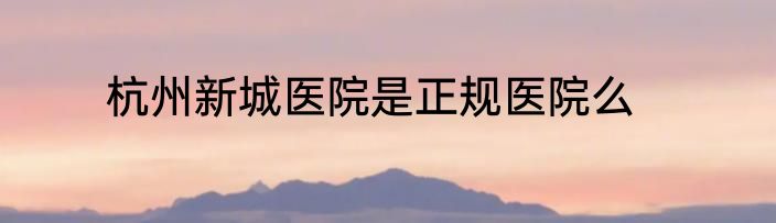 杭州新城医院是正规医院么
