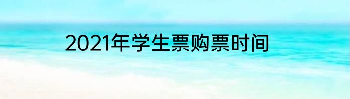 2021年学生票购票时间