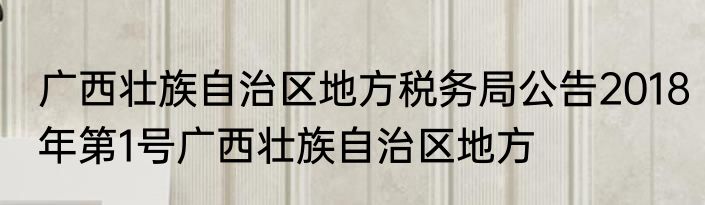 广西壮族自治区地方税务局公告2018年第1号广西壮族自治区地方