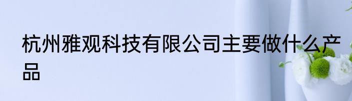杭州雅观科技有限公司主要做什么产品
