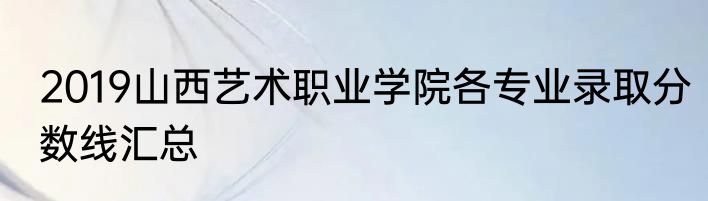 2019山西艺术职业学院各专业录取分数线汇总