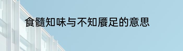 食髓知味与不知餍足的意思