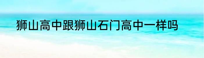 狮山高中跟狮山石门高中一样吗