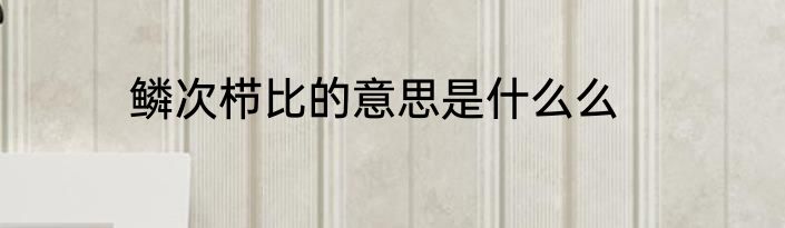 鳞次栉比的意思是什么么