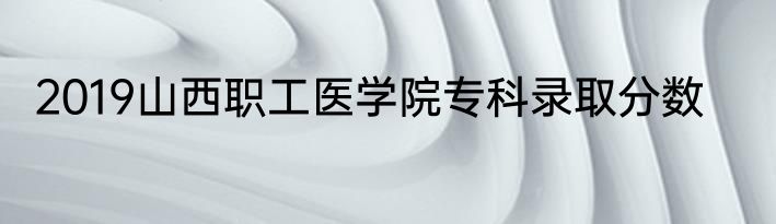 2019山西职工医学院专科录取分数