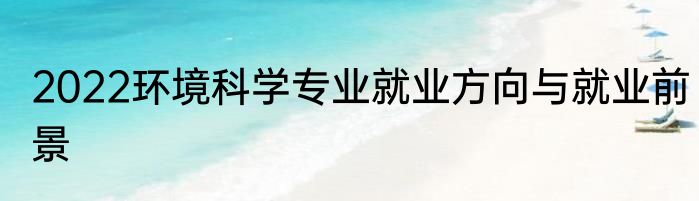 2022环境科学专业就业方向与就业前景