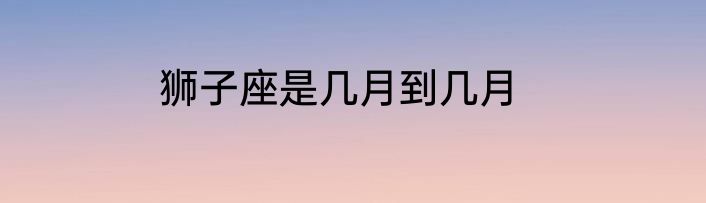 狮子座是几月到几月