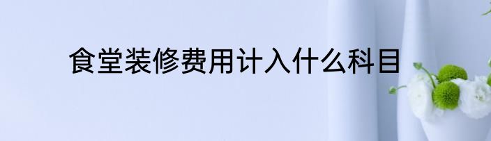 食堂装修费用计入什么科目