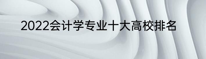 2022会计学专业十大高校排名