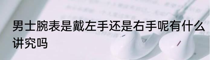 男士腕表是戴左手还是右手呢有什么讲究吗