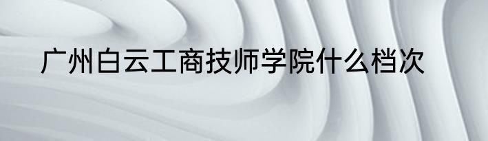 广州白云工商技师学院什么档次