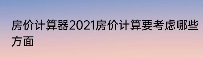 房价计算器2021房价计算要考虑哪些方面