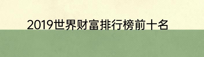 2019世界财富排行榜前十名