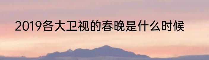 2019各大卫视的春晚是什么时候