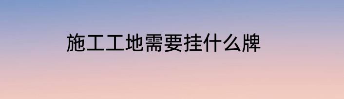 施工工地需要挂什么牌