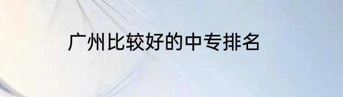 广州比较好的中专排名
