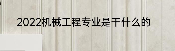 2022机械工程专业是干什么的