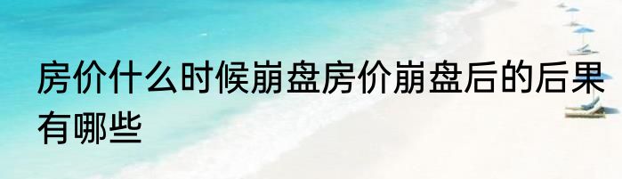 房价什么时候崩盘房价崩盘后的后果有哪些