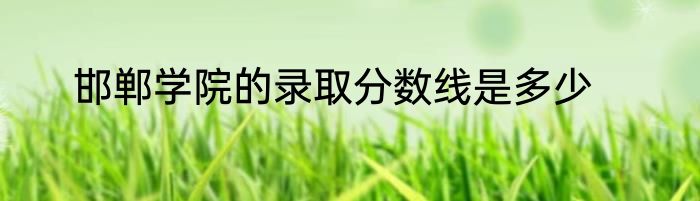 邯郸学院的录取分数线是多少