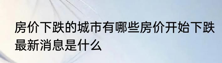 房价下跌的城市有哪些房价开始下跌最新消息是什么