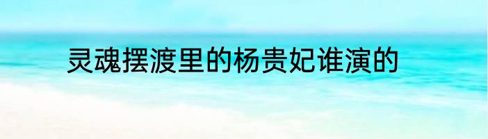 灵魂摆渡里的杨贵妃谁演的